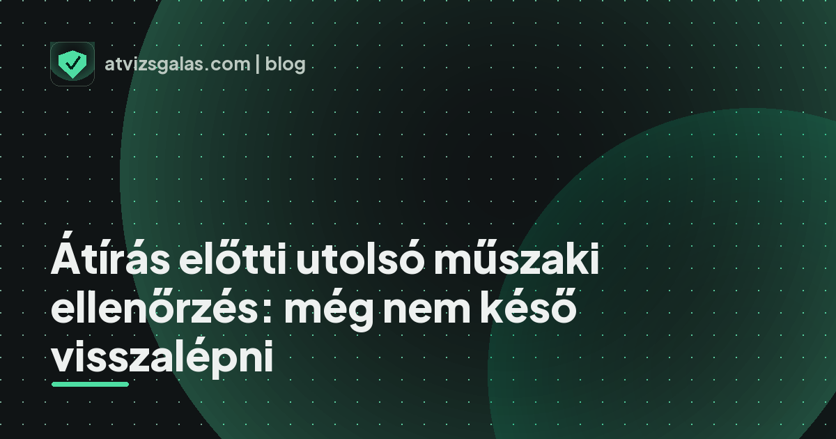 Átírás előtti utolsó műszaki ellenőrzés: még nem késő visszalépni - a helyszíni átvizsgálás részletei