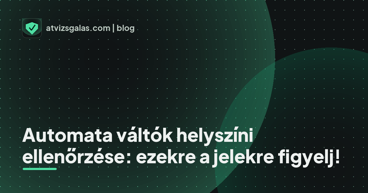 Automata váltók helyszíni ellenőrzése: ezekre a jelekre figyelj! - a helyszíni átvizsgálás részletei