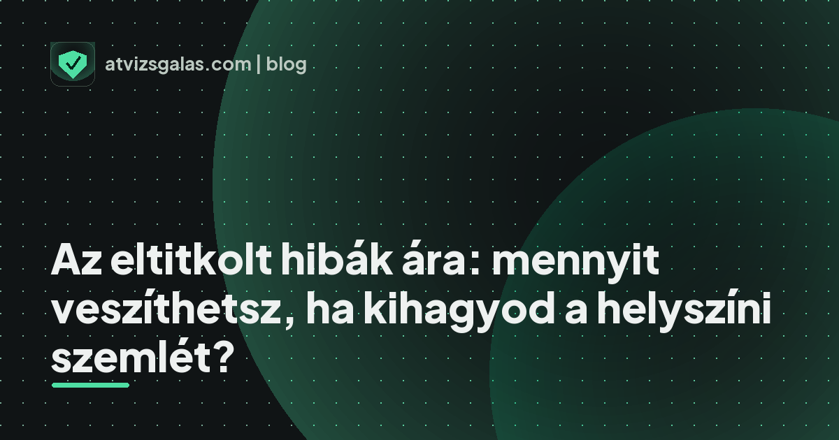Az eltitkolt hibák ára: mennyit veszíthetsz, ha kihagyod a helyszíni szemlét?