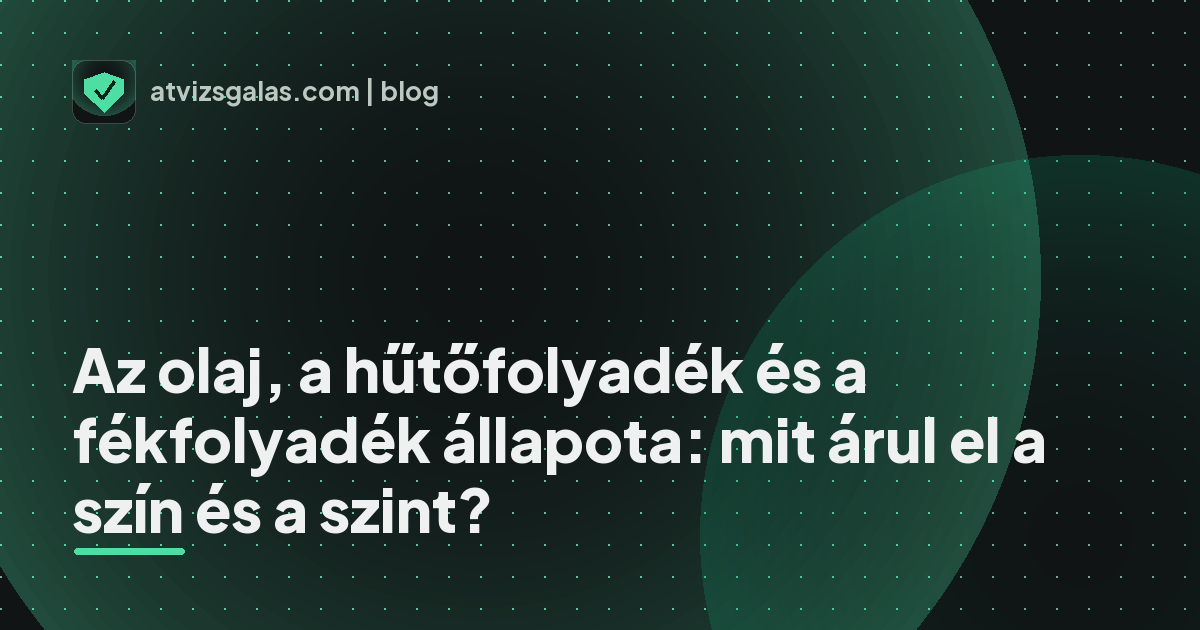 Az olaj, a hűtőfolyadék és a fékfolyadék állapota: mit árul el a szín és a szint? - mit néz a szakértő a felmérésen