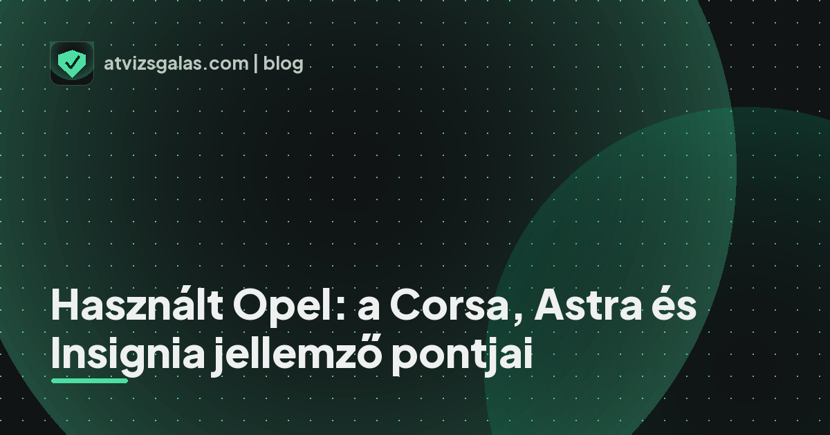 Használt Opel: a Corsa, Astra és Insignia jellemző pontjai - a helyszíni átvizsgálás részletei