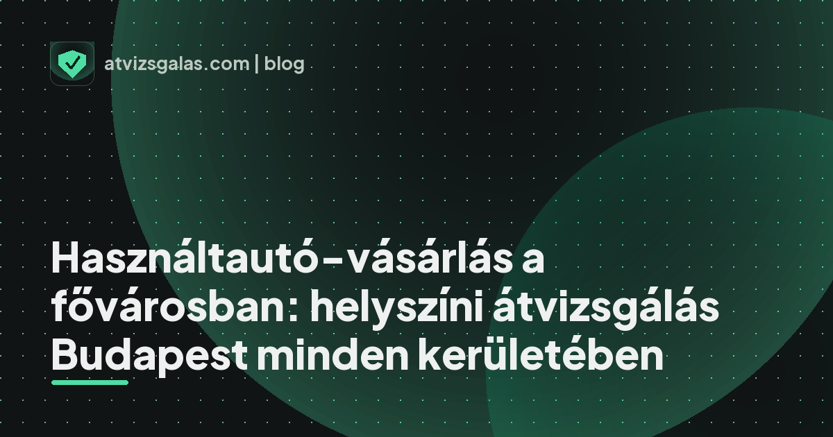 Használtautó-vásárlás a fővárosban: helyszíni átvizsgálás Budapest minden kerületében - mit néz a szakértő a felmérésen