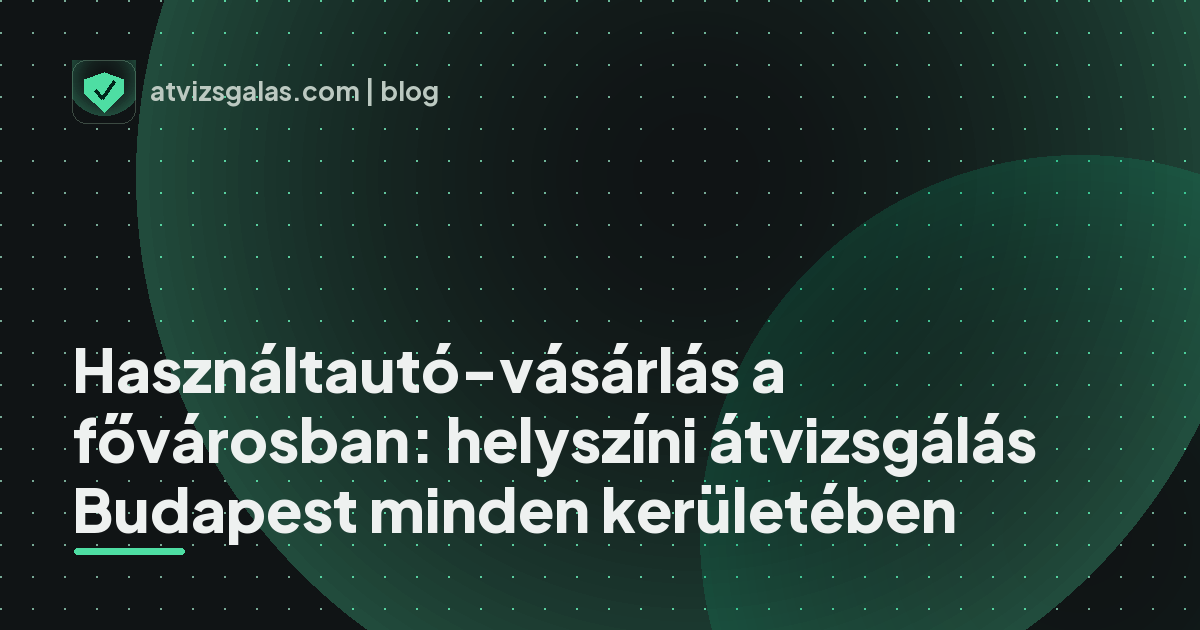 Használtautó-vásárlás a fővárosban: helyszíni átvizsgálás Budapest minden kerületében