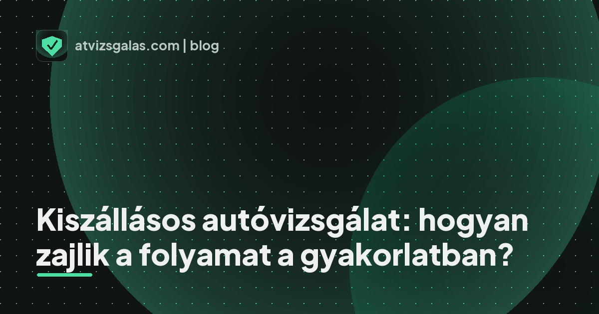 Kiszállásos autóvizsgálat: hogyan zajlik a folyamat a gyakorlatban? - a helyszíni átvizsgálás részletei