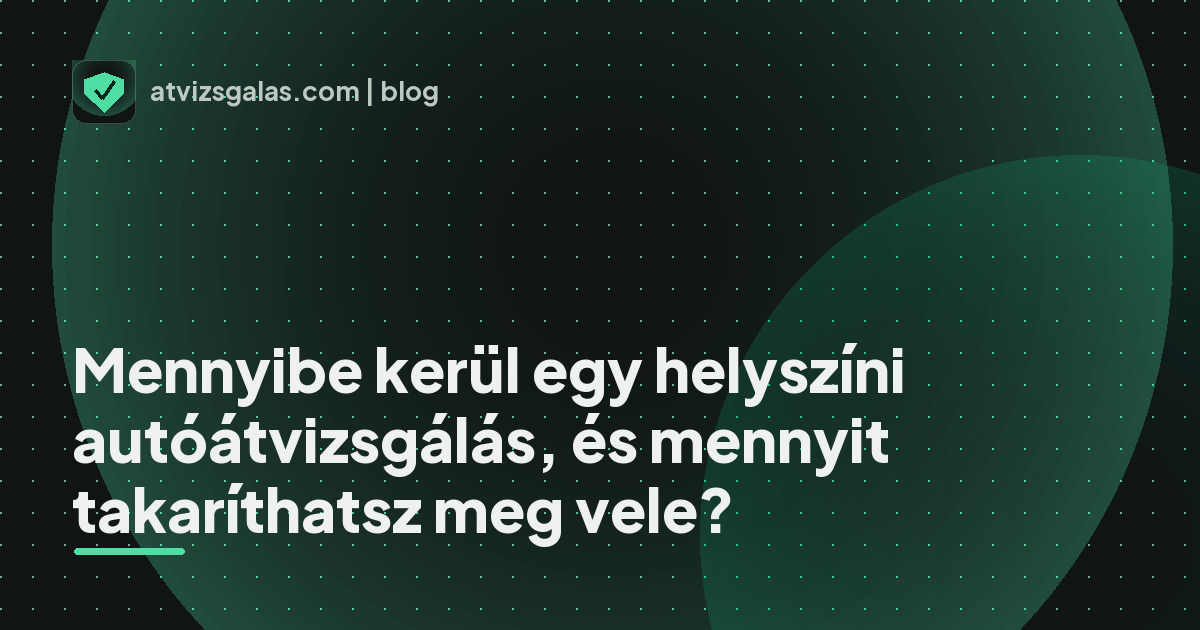 Mennyibe kerül egy helyszíni autóátvizsgálás, és mennyit takaríthatsz meg vele? - a helyszíni átvizsgálás részletei