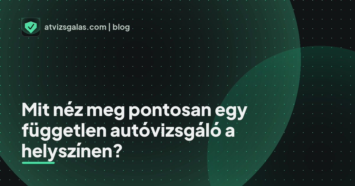 Mit néz meg pontosan egy független autóvizsgáló a helyszínen? - a helyszíni átvizsgálás részletei