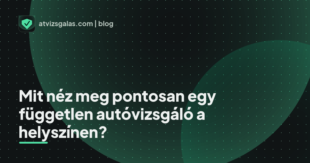 Mit néz meg pontosan egy független autóvizsgáló a helyszínen? - mit néz a szakértő a felmérésen
