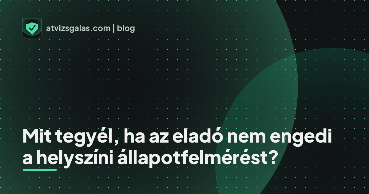 Mit tegyél, ha az eladó nem engedi a helyszíni állapotfelmérést? - a helyszíni átvizsgálás részletei
