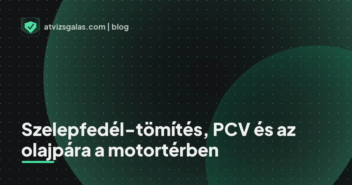 Szelepfedél-tömítés, PCV és az olajpára a motortérben - a helyszíni átvizsgálás részletei